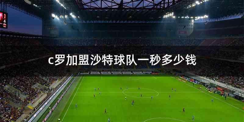 c罗加盟沙特球队一秒多少钱