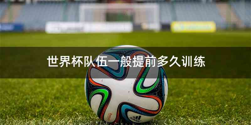 世界杯队伍一般提前多久训练