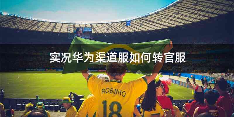 实况华为渠道服如何转官服