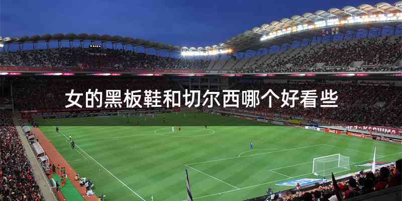 女的黑板鞋和切尔西哪个好看些
