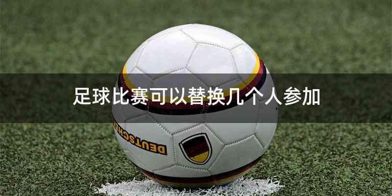 足球比赛可以替换几个人参加