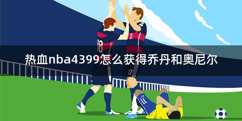 热血nba4399怎么获得乔丹和奥尼尔