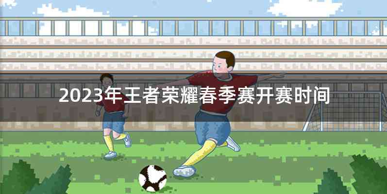 2023年王者荣耀春季赛开赛时间