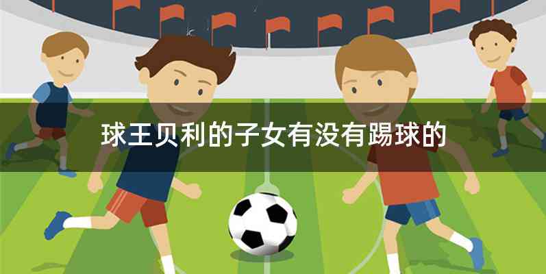 球王贝利的子女有没有踢球的
