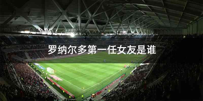 罗纳尔多第一任女友是谁