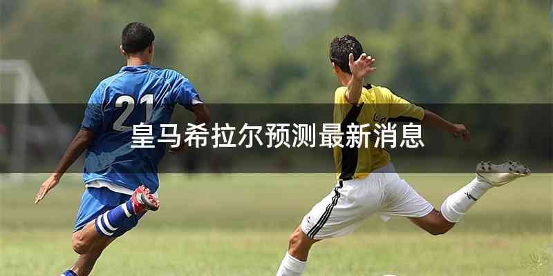 皇马希拉尔预测最新消息