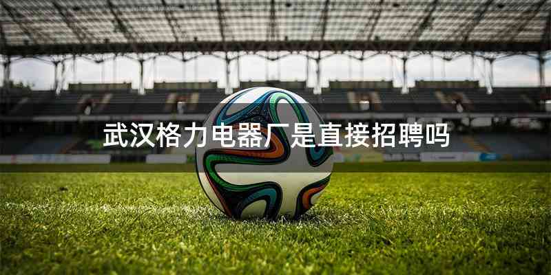 武汉格力电器厂是直接招聘吗