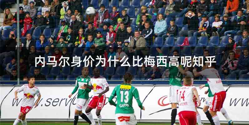 内马尔身价为什么比梅西高呢知乎