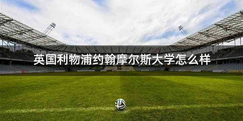 英国利物浦约翰摩尔斯大学怎么样