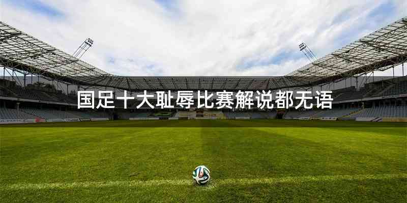 国足十大耻辱比赛解说都无语