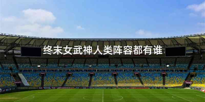 终末女武神人类阵容都有谁