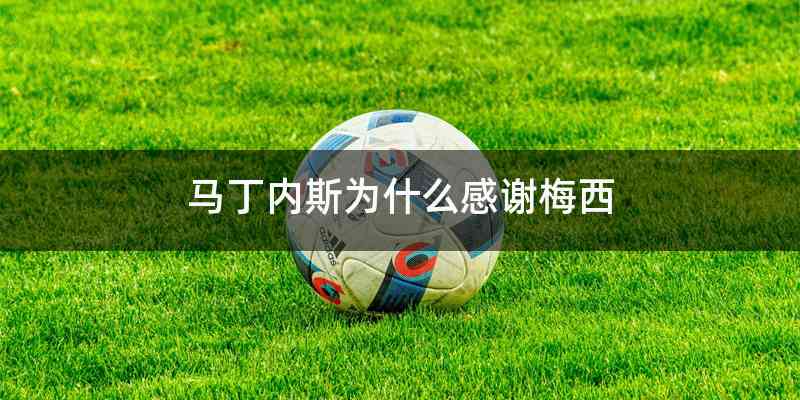 马丁内斯为什么感谢梅西