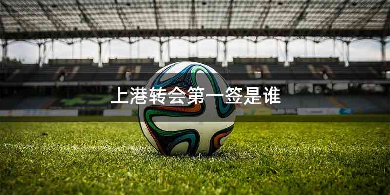 上港转会第一签是谁