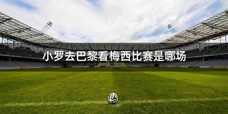 小罗去巴黎看梅西比赛是哪场