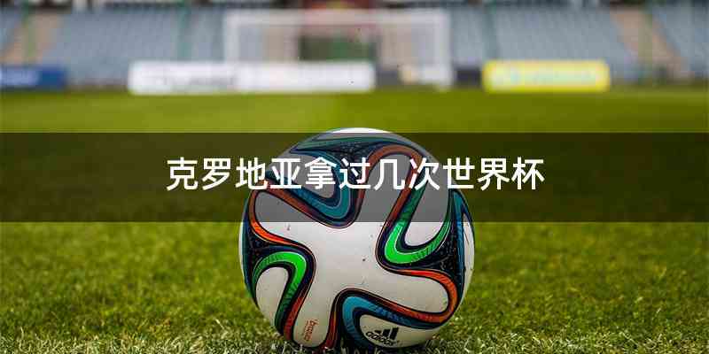 克罗地亚拿过几次世界杯