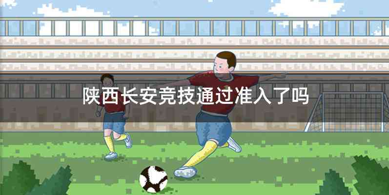 陕西长安竞技通过准入了吗