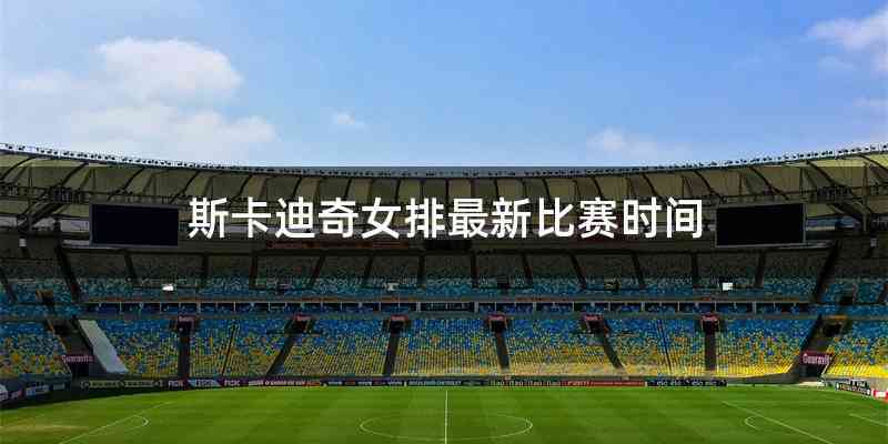 斯卡迪奇女排最新比赛时间