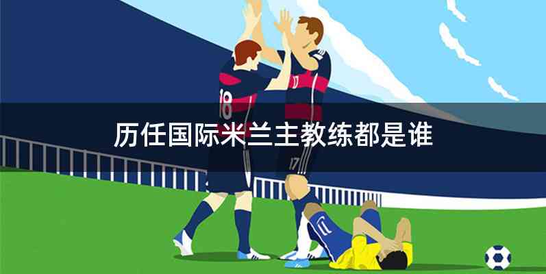 历任国际米兰主教练都是谁
