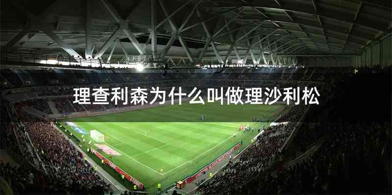 理查利森为什么叫做理沙利松