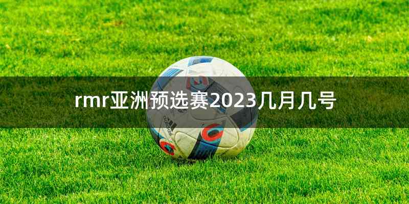 rmr亚洲预选赛2023几月几号
