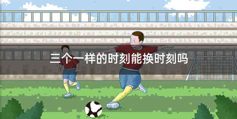 三个一样的时刻能换时刻吗
