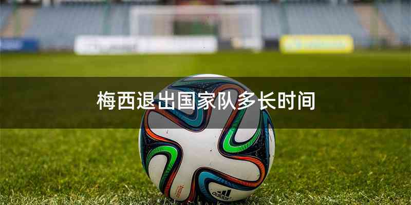 梅西退出国家队多长时间
