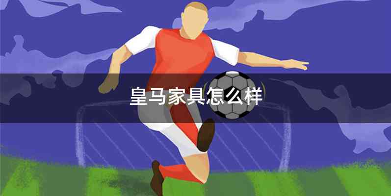 皇马家具怎么样