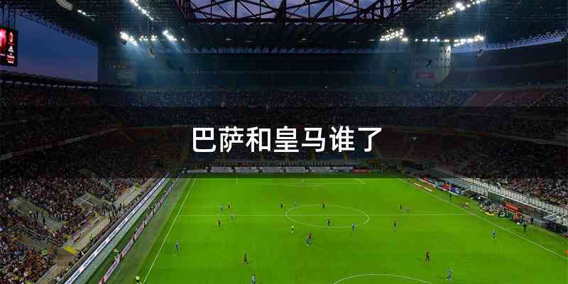 巴萨和皇马谁了