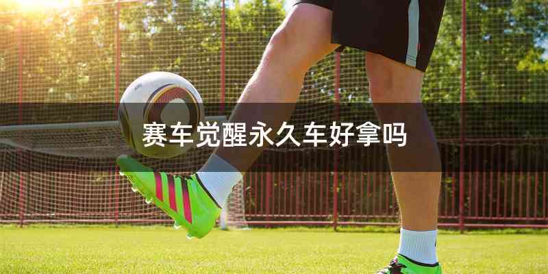 赛车觉醒永久车好拿吗