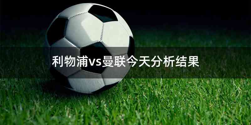 利物浦vs曼联今天分析结果