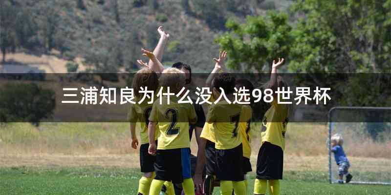 三浦知良为什么没入选98世界杯