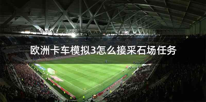 欧洲卡车模拟3怎么接采石场任务