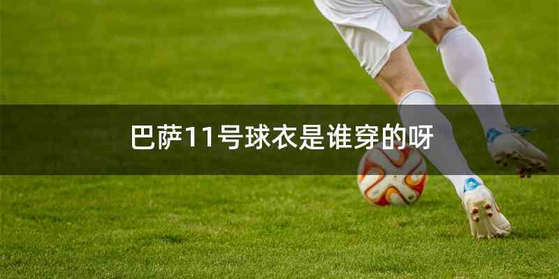 巴萨11号球衣是谁穿的呀