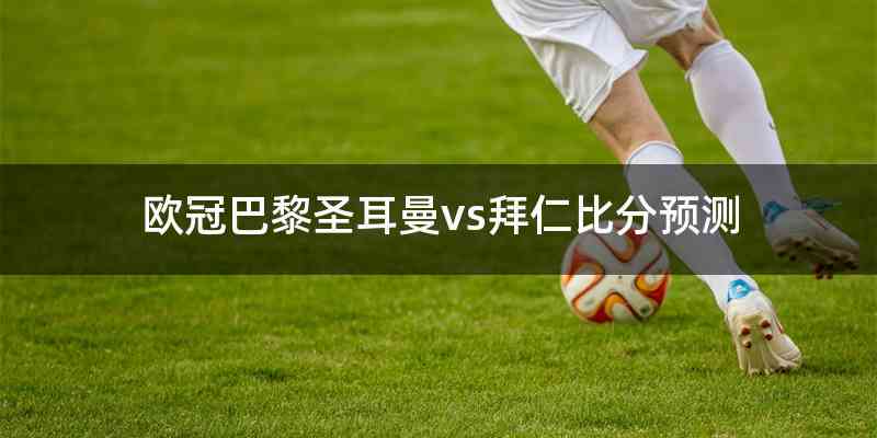 欧冠巴黎圣耳曼vs拜仁比分预测