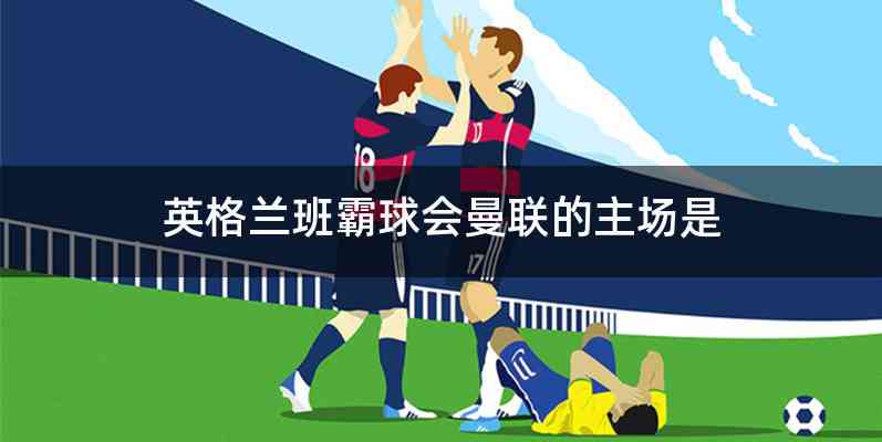 英格兰班霸球会曼联的主场是