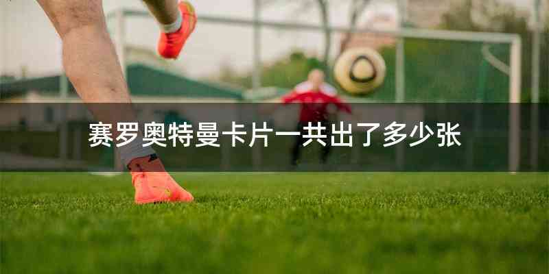 赛罗奥特曼卡片一共出了多少张