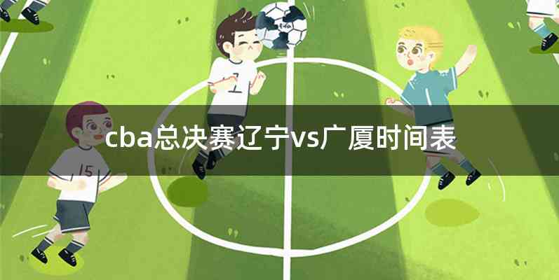 cba总决赛辽宁vs广厦时间表