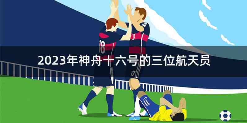 2023年神舟十六号的三位航天员