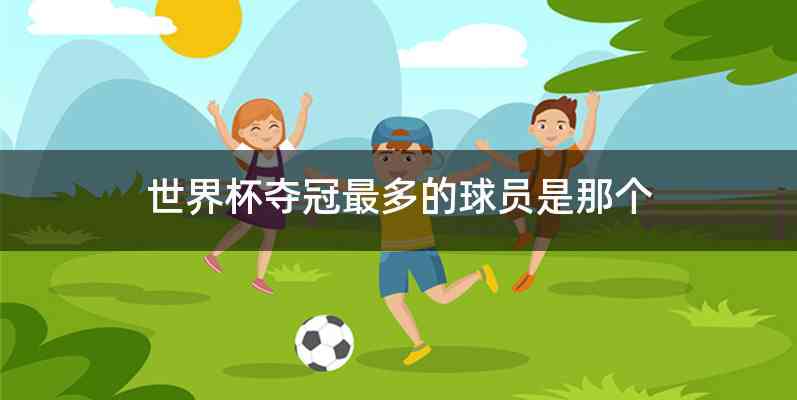 世界杯夺冠最多的球员是那个