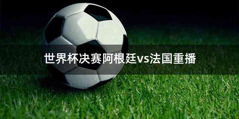 世界杯决赛阿根廷vs法国重播