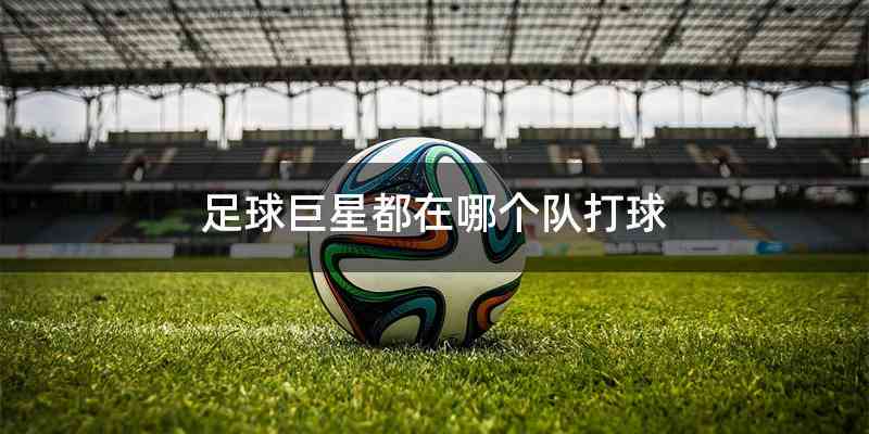 足球巨星都在哪个队打球