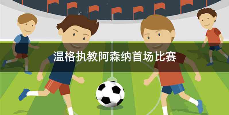 温格执教阿森纳首场比赛