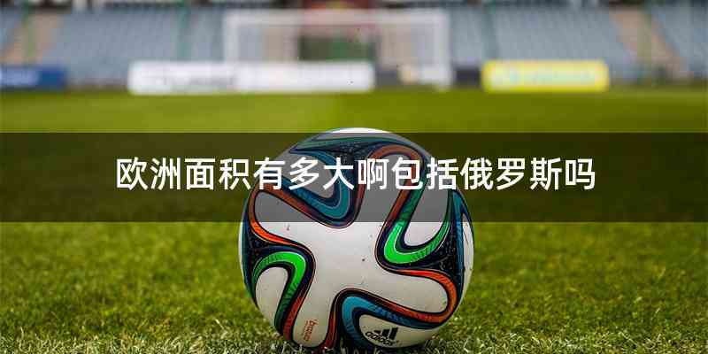 欧洲面积有多大啊包括俄罗斯吗