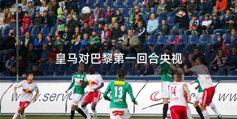 皇马对巴黎第一回合央视