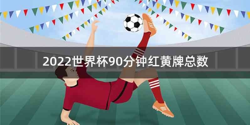 2022世界杯90分钟红黄牌总数