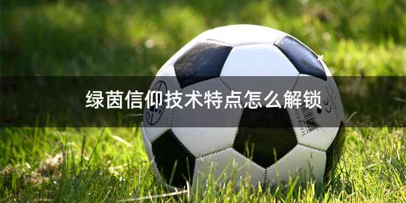绿茵信仰技术特点怎么解锁
