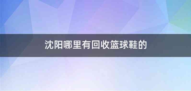 沈阳哪里有回收篮球鞋的