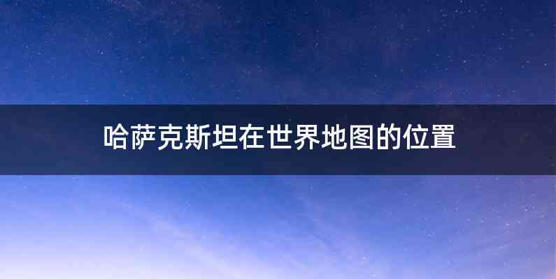 哈萨克斯坦在世界地图的位置