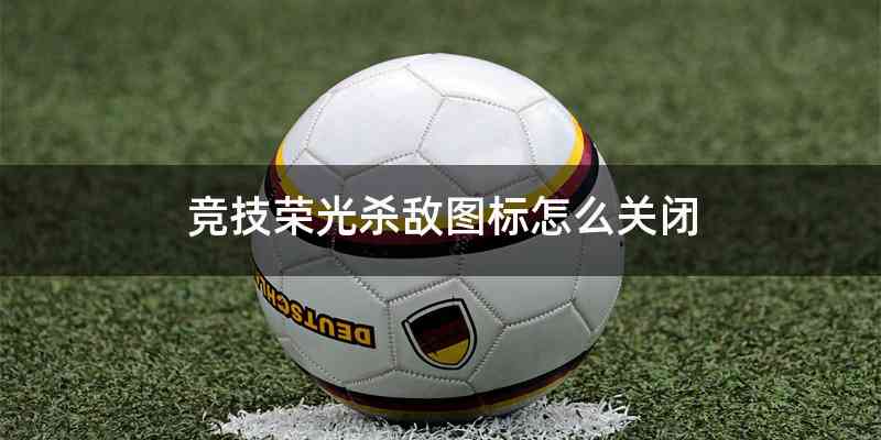 竞技荣光杀敌图标怎么关闭