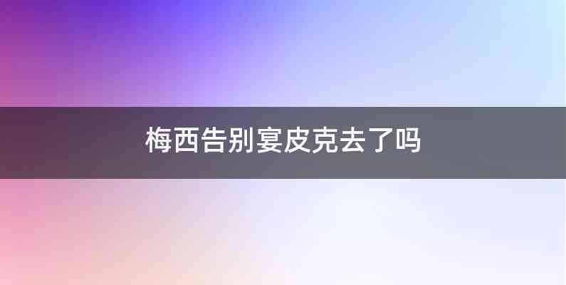 梅西告别宴皮克去了吗